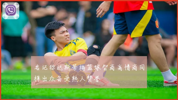 名记称达斯蒂梅篮球智商高情商同样出众备受熟人赞誉