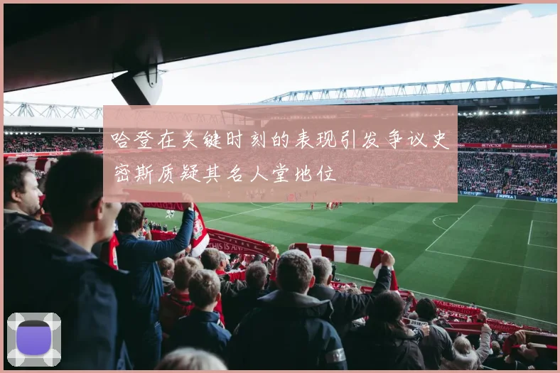 哈登在关键时刻的表现引发争议史密斯质疑其名人堂地位