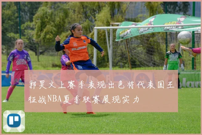 郭昊文上赛季表现出色将代表国王征战NBA夏季联赛展现实力