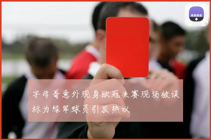 字母哥意外现身欧冠决赛现场被误标为绿军球员引发热议