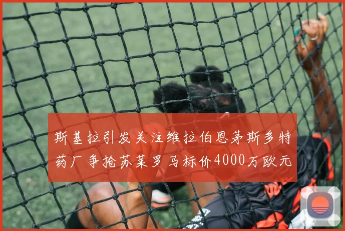 斯基拉引发关注维拉伯恩茅斯多特药厂争抢苏莱罗马标价4000万欧元