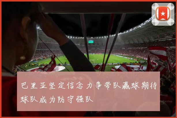 巴里亚坚定信念力争带队赢球期待球队成为防守强队