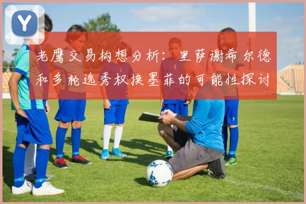 老鹰交易构想分析：里萨谢希尔德和多轮选秀权换墨菲的可能性探讨