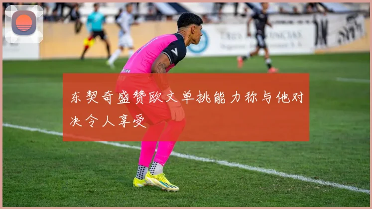 东契奇盛赞欧文单挑能力称与他对决令人享受