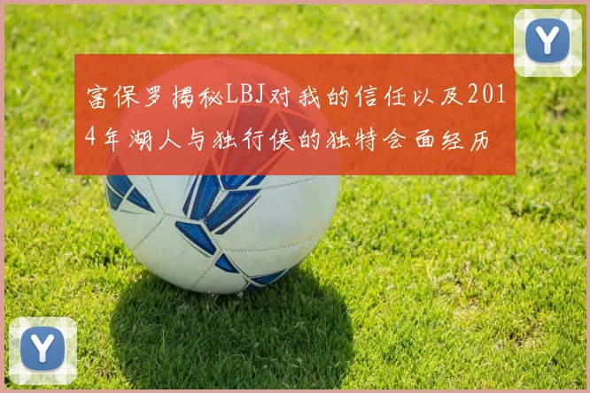 富保罗揭秘LBJ对我的信任以及2014年湖人与独行侠的独特会面经历