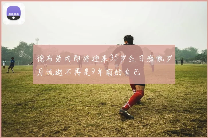 德布劳内即将迎来35岁生日感慨岁月流逝不再是9年前的自己