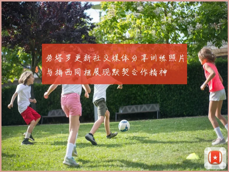 劳塔罗更新社交媒体分享训练照片与梅西同框展现默契合作精神