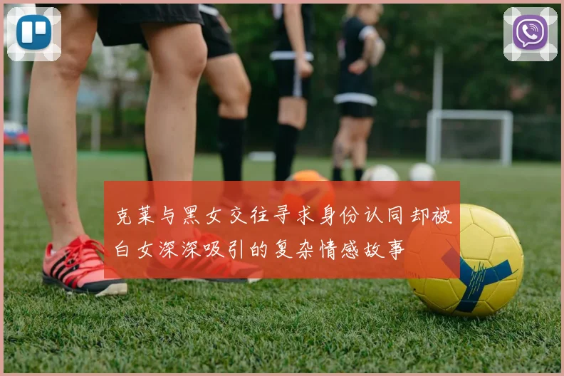 克莱与黑女交往寻求身份认同却被白女深深吸引的复杂情感故事