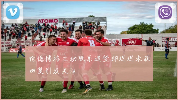 伦德博格主动联系追梦却迟迟未获回复引发关注