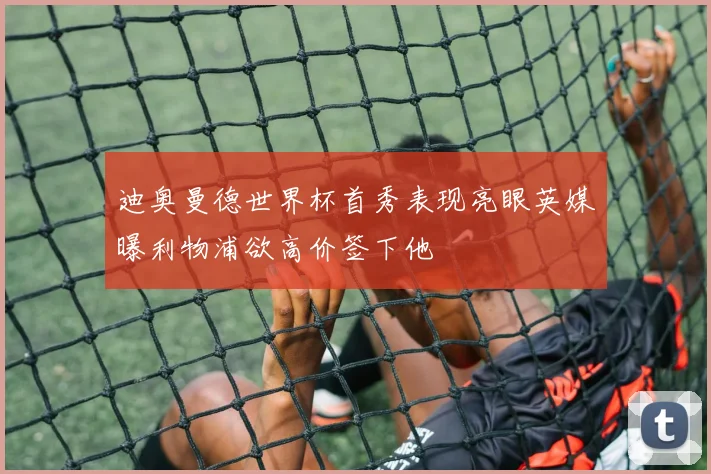 迪奥曼德世界杯首秀表现亮眼英媒曝利物浦欲高价签下他